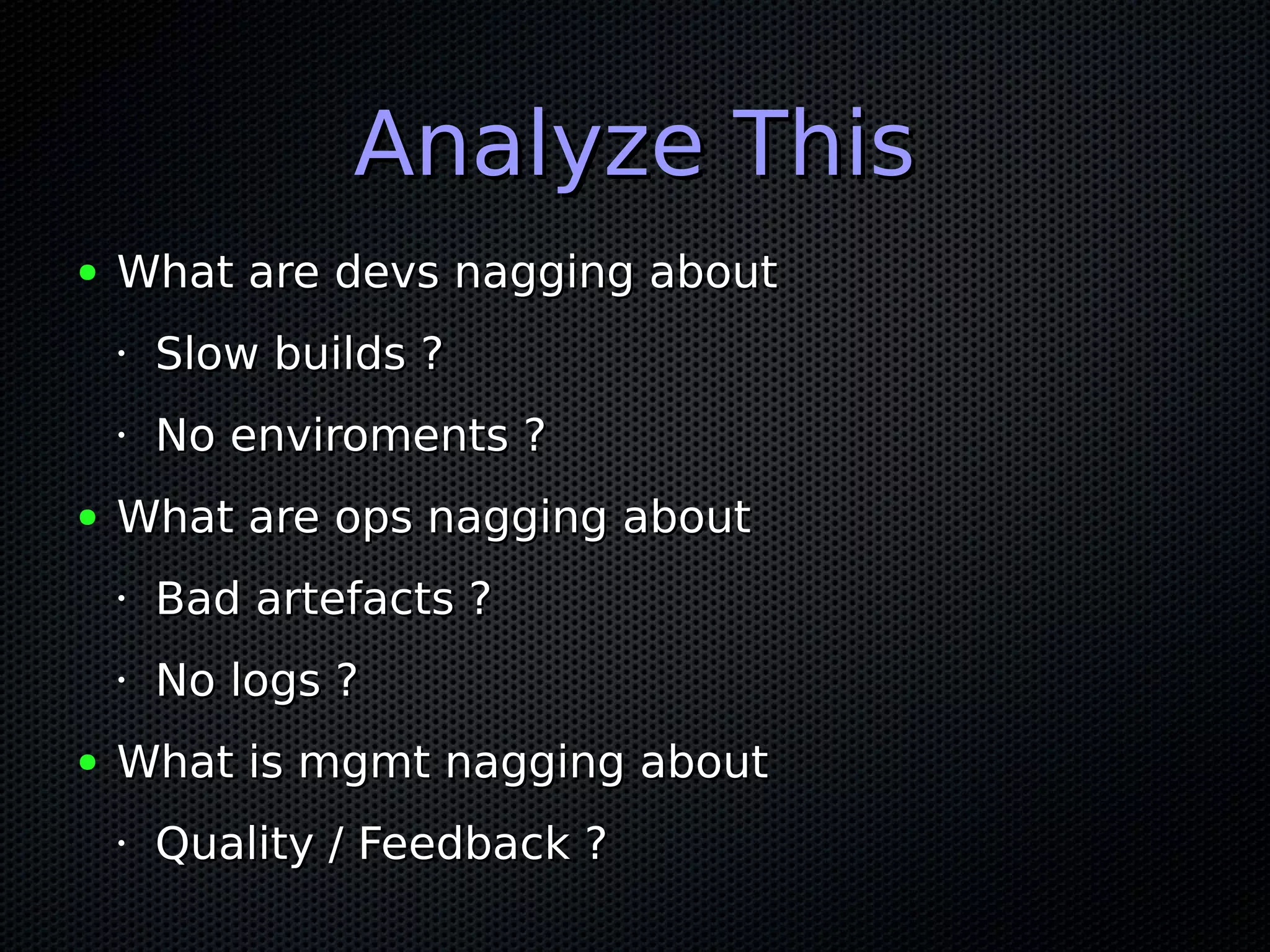 Analyze ThisAnalyze This
● What are devs nagging aboutWhat are devs nagging about
•
Slow builds ?Slow builds ?
•
No enviroments ?No enviroments ?
● What are ops nagging aboutWhat are ops nagging about
•
Bad artefacts ?Bad artefacts ?
•
No logs ?No logs ?
● What is mgmt nagging aboutWhat is mgmt nagging about
•
Quality / Feedback ?Quality / Feedback ?
 