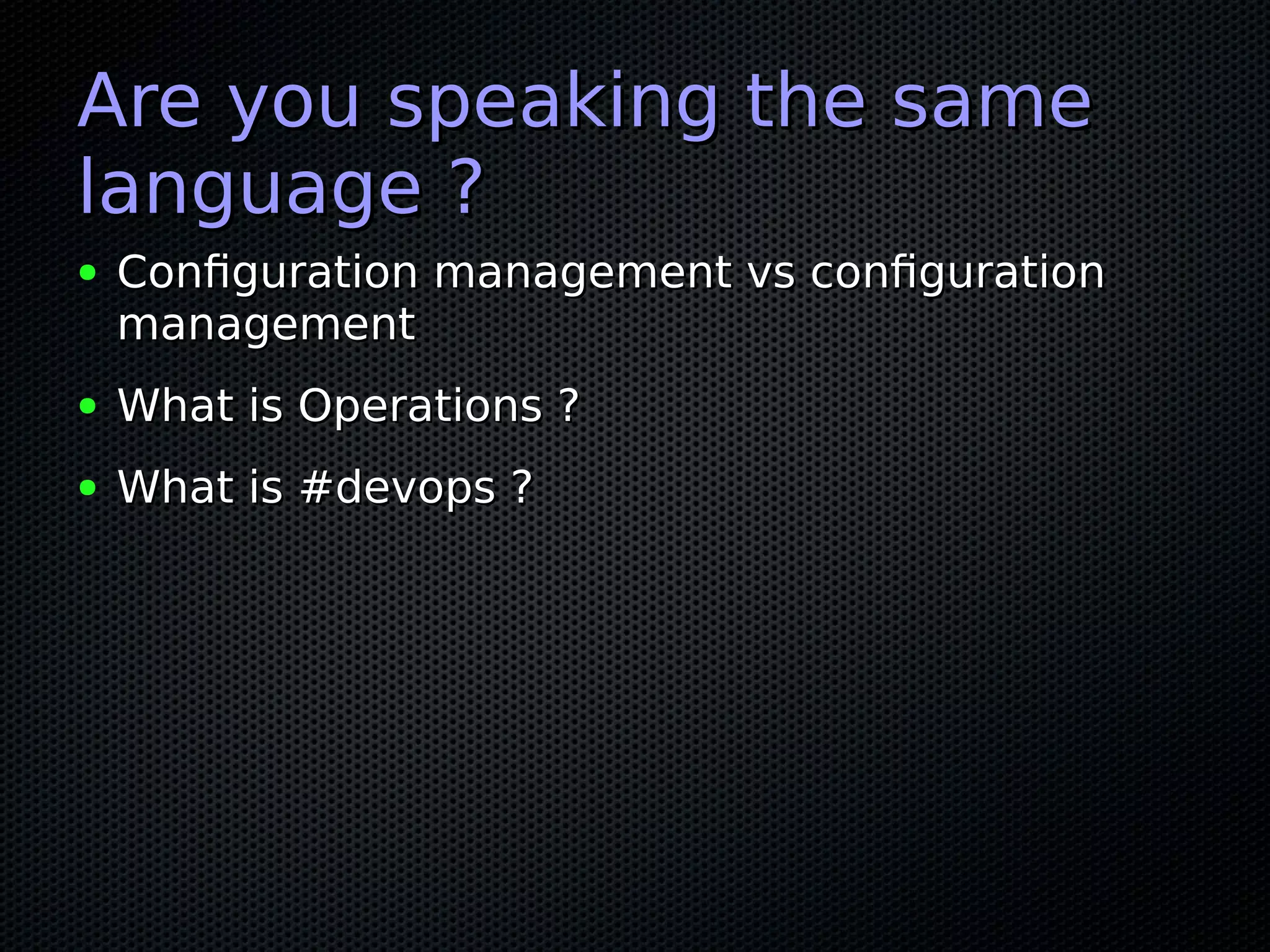 Are you speaking the sameAre you speaking the same
language ?language ?
● Configuration management vs configurationConfiguration management vs configuration
managementmanagement
● What is Operations ?What is Operations ?
● What is #devops ?What is #devops ?
 