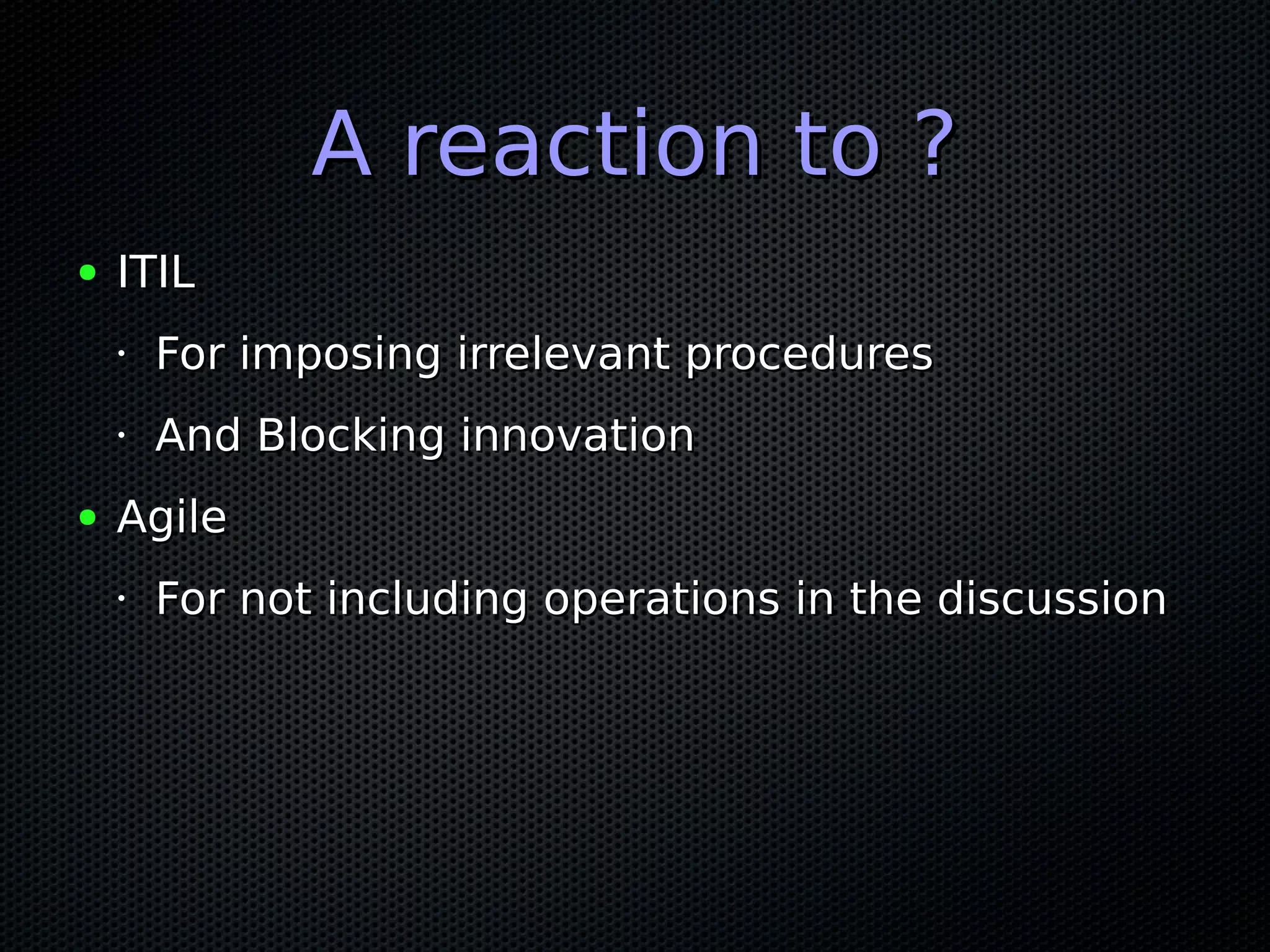 A reaction to ?A reaction to ?
● ITILITIL
•
For imposing irrelevant proceduresFor imposing irrelevant procedures
•
And Blocking innovationAnd Blocking innovation
● AgileAgile
•
For not including operations in the discussionFor not including operations in the discussion
 