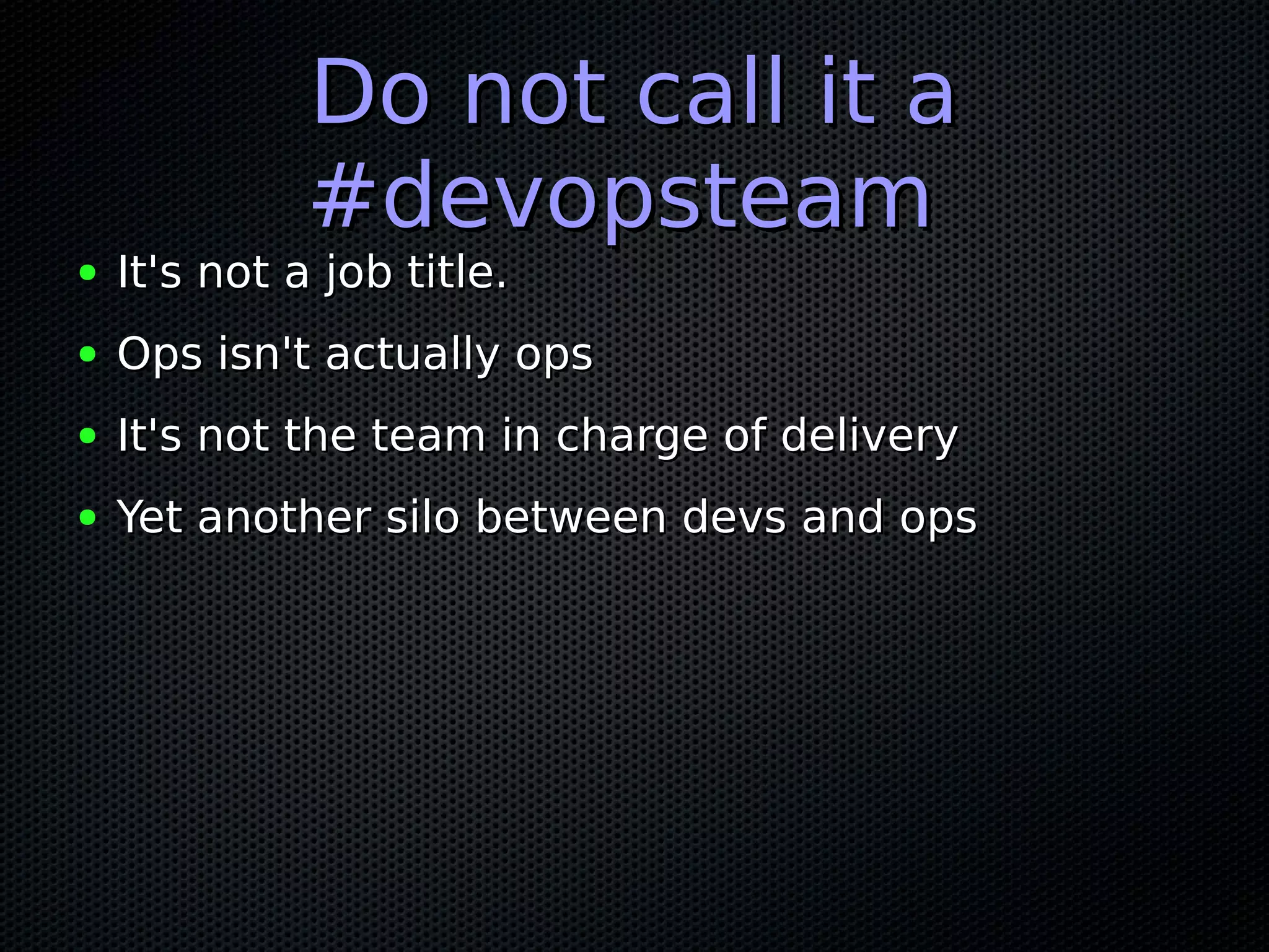 Do not call it aDo not call it a
#devopsteam#devopsteam
● It's not a job title.It's not a job title.
● Ops isn't actually opsOps isn't actually ops
● It's not the team in charge of deliveryIt's not the team in charge of delivery
● Yet another silo between devs and opsYet another silo between devs and ops
 