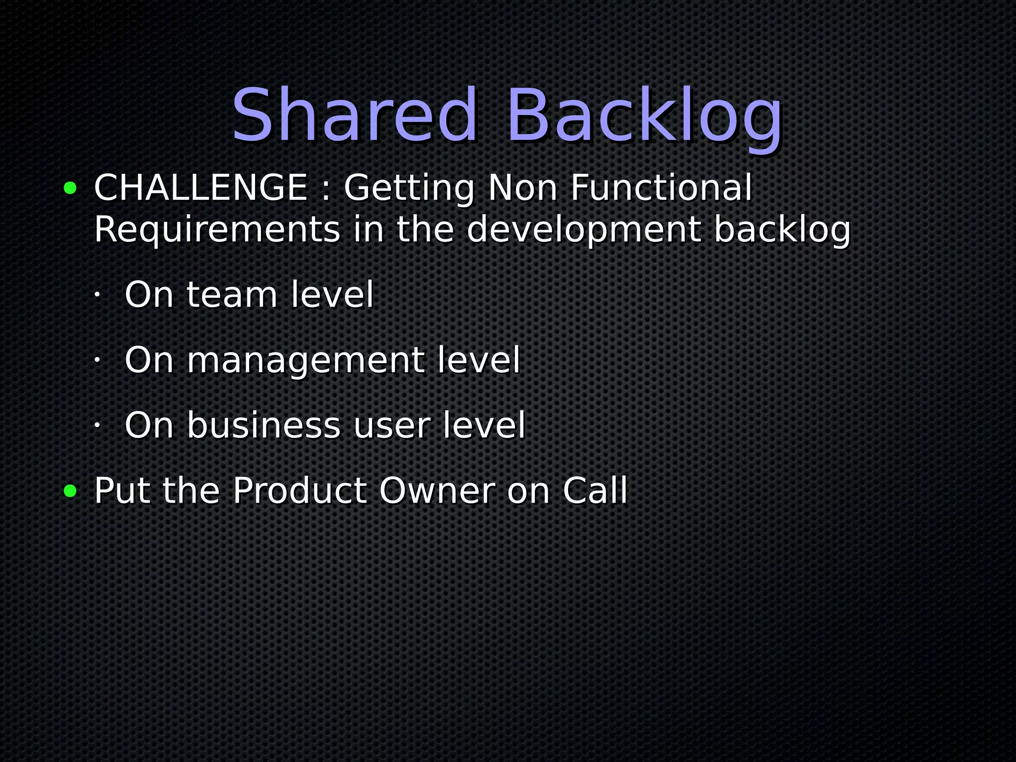 Shared BacklogShared Backlog
● CHALLENGE : Getting Non FunctionalCHALLENGE : Getting Non Functional
Requirements in the development backlogRequirements in the development backlog
•
On team levelOn team level
•
On management levelOn management level
•
On business user levelOn business user level
● Put the Product Owner on CallPut the Product Owner on Call
 