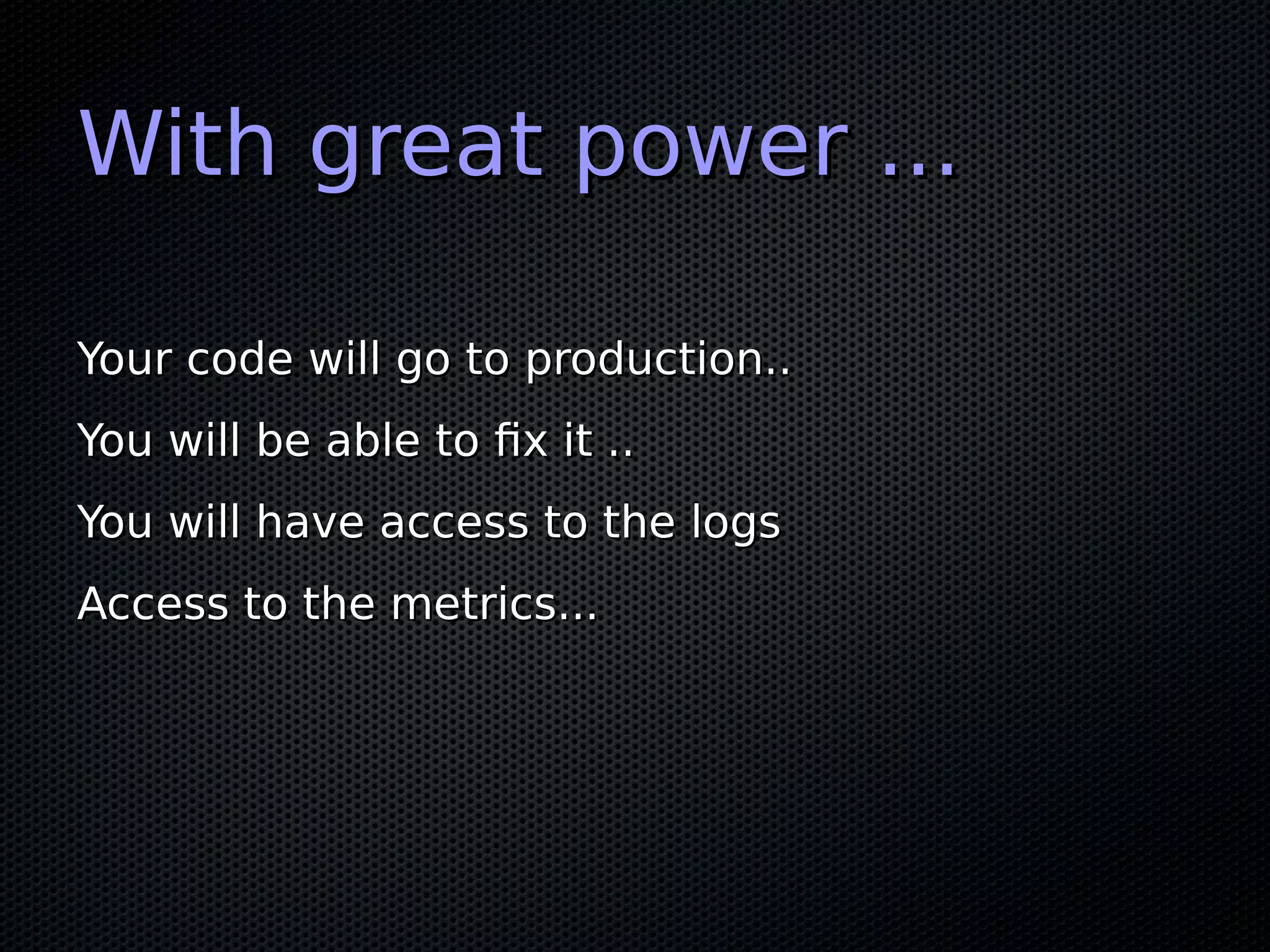 With great power ...With great power ...
Your code will go to production..Your code will go to production..
You will be able to fix it ..You will be able to fix it ..
You will have access to the logsYou will have access to the logs
Access to the metrics...Access to the metrics...
 