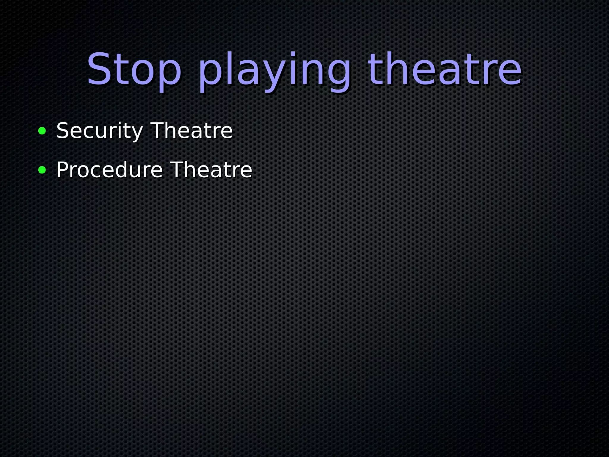 Stop playing theatreStop playing theatre
● Security TheatreSecurity Theatre
● Procedure TheatreProcedure Theatre
 