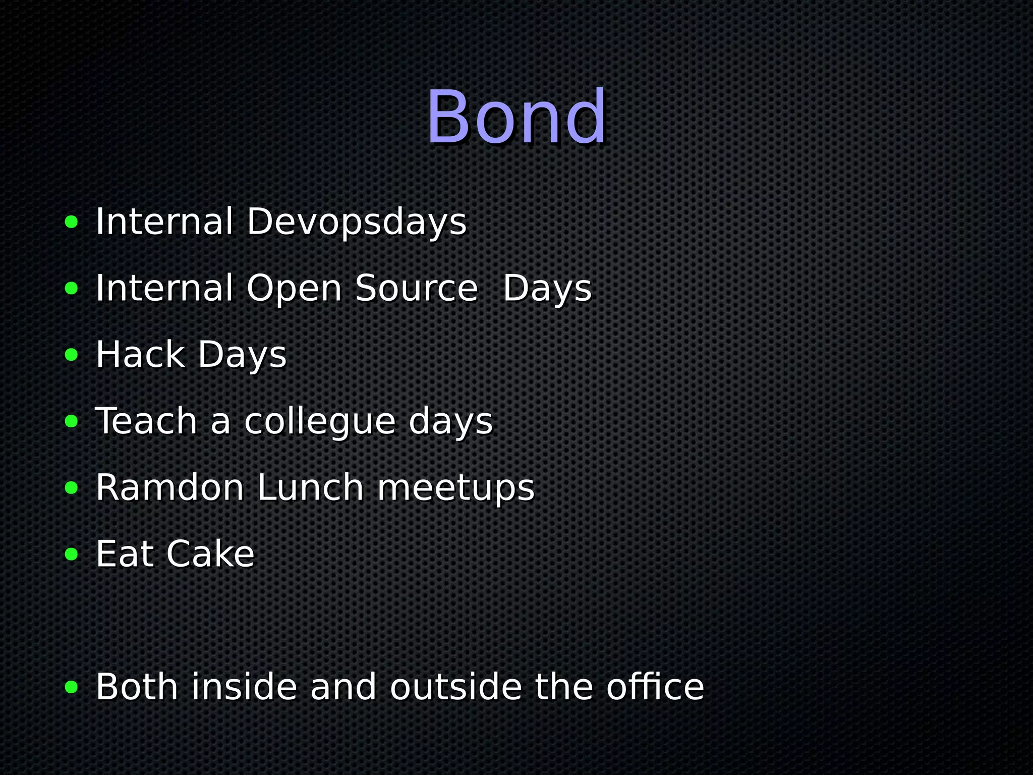 BondBond
● Internal DevopsdaysInternal Devopsdays
● Internal Open Source DaysInternal Open Source Days
● Hack DaysHack Days
● Teach a collegue daysTeach a collegue days
● Ramdon Lunch meetupsRamdon Lunch meetups
● Eat CakeEat Cake
● Both inside and outside the officeBoth inside and outside the office
 