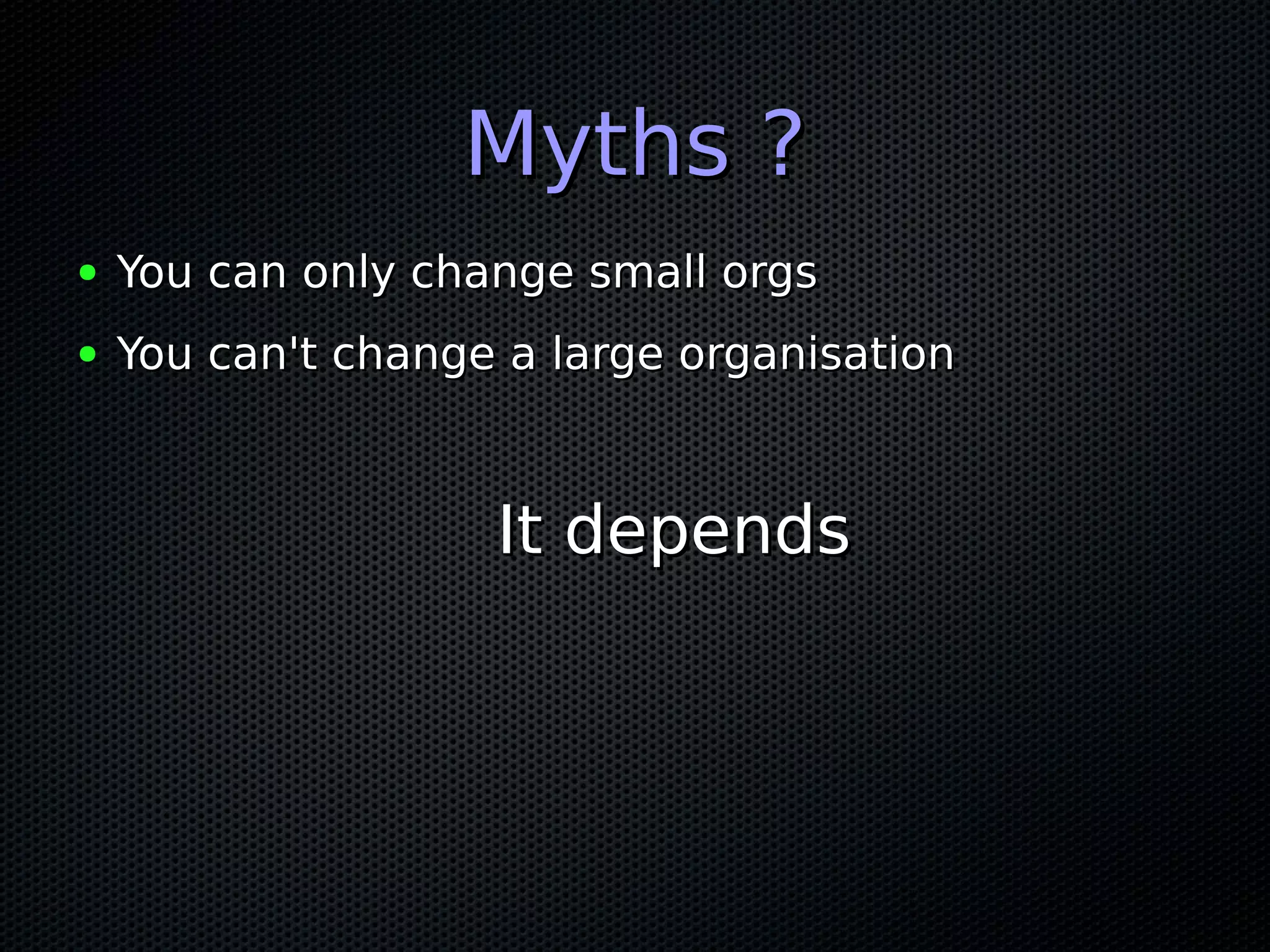 Myths ?Myths ?
● You can only change small orgsYou can only change small orgs
● You can't change a large organisationYou can't change a large organisation
It dependsIt depends
 