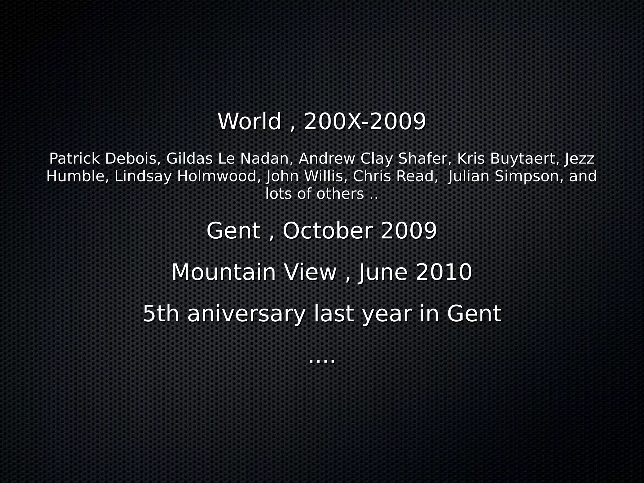World , 200X-2009World , 200X-2009
Patrick Debois, Gildas Le Nadan, Andrew Clay Shafer, Kris Buytaert, JezzPatrick Debois, Gildas Le Nadan, Andrew Clay Shafer, Kris Buytaert, Jezz
Humble, Lindsay Holmwood, John Willis, Chris Read, Julian Simpson, andHumble, Lindsay Holmwood, John Willis, Chris Read, Julian Simpson, and
lots of others ..lots of others ..
Gent , October 2009Gent , October 2009
Mountain View , June 2010Mountain View , June 2010
5th aniversary last year in Gent5th aniversary last year in Gent
........
 