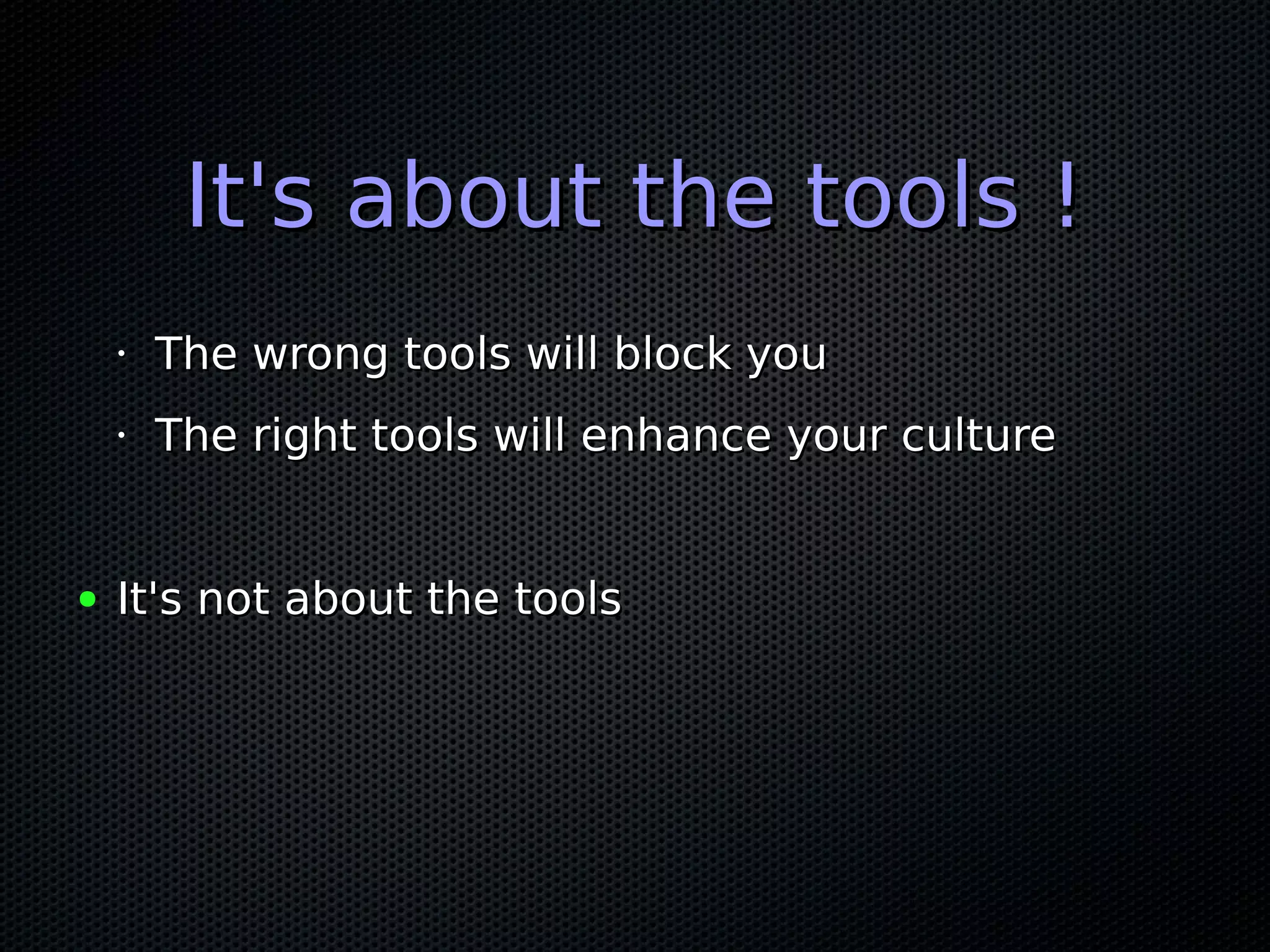 It's about the tools !It's about the tools !
•
The wrong tools will block youThe wrong tools will block you
•
The right tools will enhance your cultureThe right tools will enhance your culture
● It's not about the toolsIt's not about the tools
 