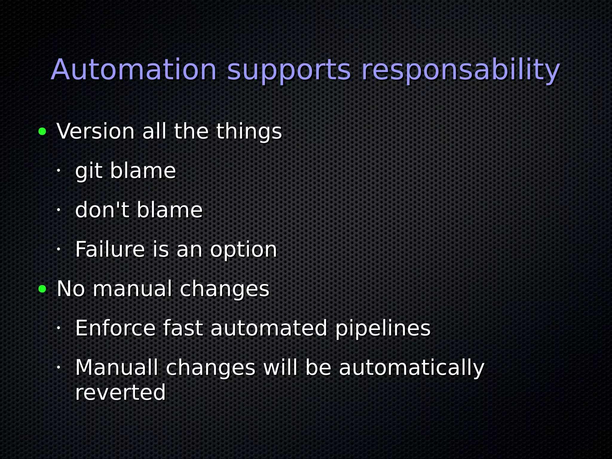 Automation supports responsabilityAutomation supports responsability
● Version all the thingsVersion all the things
•
git blamegit blame
•
don't blamedon't blame
•
Failure is an optionFailure is an option
● No manual changesNo manual changes
•
Enforce fast automated pipelinesEnforce fast automated pipelines
•
Manuall changes will be automaticallyManuall changes will be automatically
revertedreverted
 