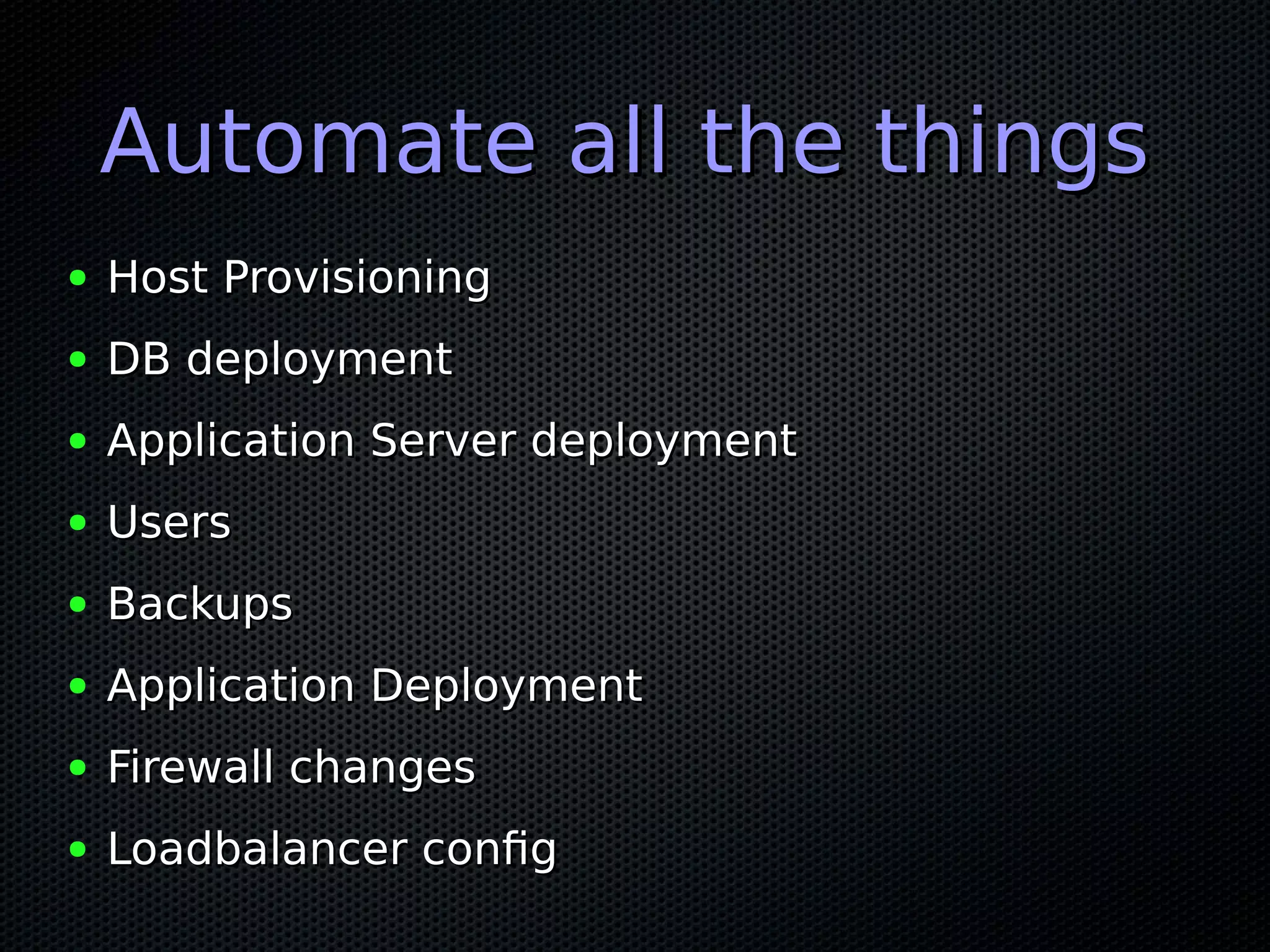 Automate all the thingsAutomate all the things
● Host ProvisioningHost Provisioning
● DB deploymentDB deployment
● Application Server deploymentApplication Server deployment
● UsersUsers
● BackupsBackups
● Application DeploymentApplication Deployment
● Firewall changesFirewall changes
● Loadbalancer configLoadbalancer config
 