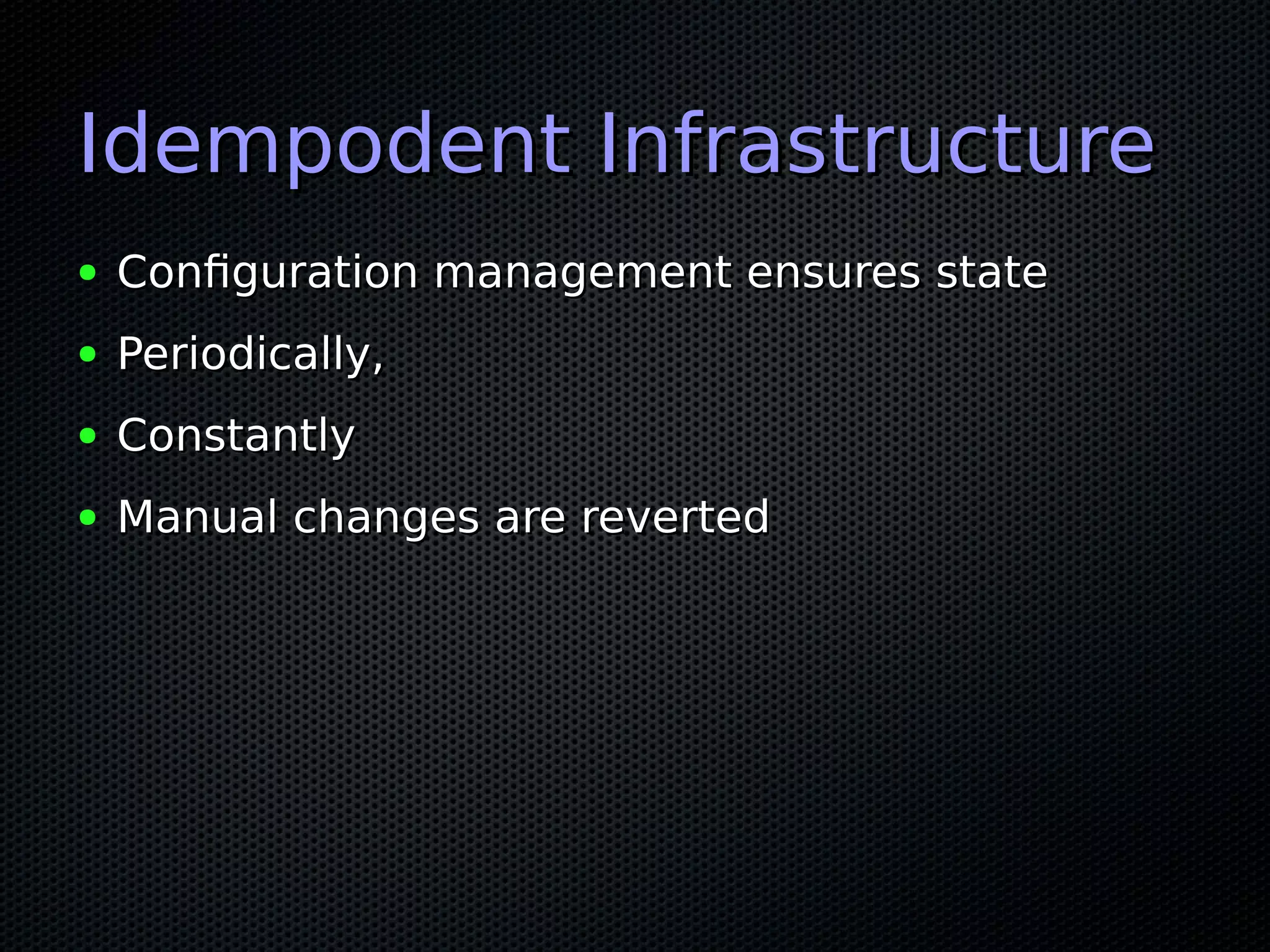 Idempodent InfrastructureIdempodent Infrastructure
● Configuration management ensures stateConfiguration management ensures state
● Periodically,Periodically,
● ConstantlyConstantly
● Manual changes are revertedManual changes are reverted
 