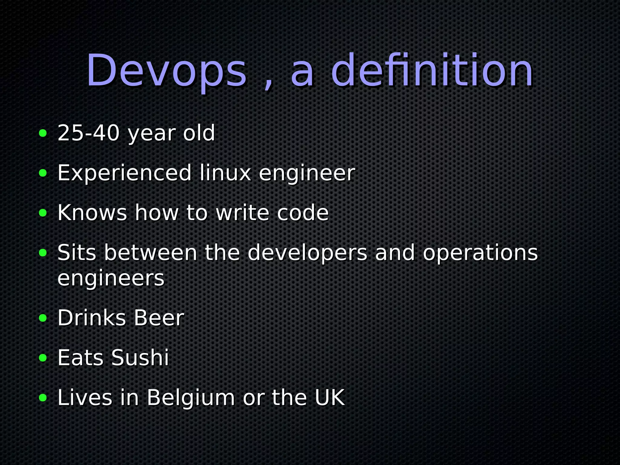 Devops , a definitionDevops , a definition
● 25-40 year old25-40 year old
● Experienced linux engineerExperienced linux engineer
● Knows how to write codeKnows how to write code
● Sits between the developers and operationsSits between the developers and operations
engineersengineers
● Drinks BeerDrinks Beer
● Eats SushiEats Sushi
● Lives in Belgium or the UKLives in Belgium or the UK
 