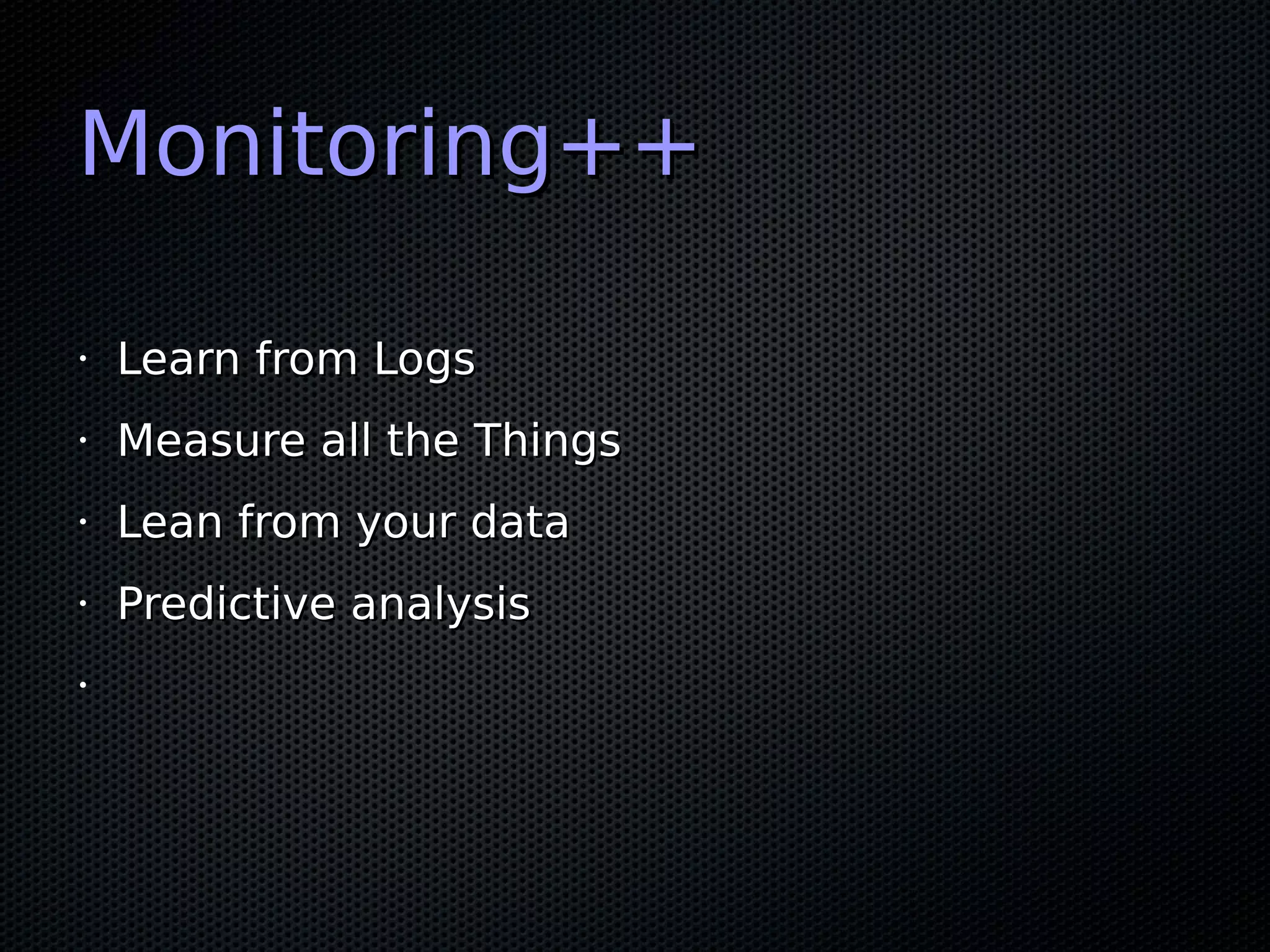 Monitoring++Monitoring++
•
Learn from LogsLearn from Logs
•
Measure all the ThingsMeasure all the Things
•
Lean from your dataLean from your data
•
Predictive analysisPredictive analysis
•
 