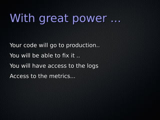 With great power ...With great power ...
Your code will go to production..Your code will go to production..
You will be ab...