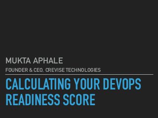 CALCULATING YOUR DEVOPS
READINESS SCORE
MUKTA APHALE
FOUNDER & CEO, CREVISE TECHNOLOGIES
 