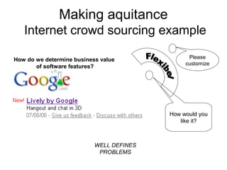 Making aquitance
Internet crowd sourcing example
How would you
like it?
Please
customize
How do we determine business value
of software features?
WELL DEFINES
PROBLEMS
 