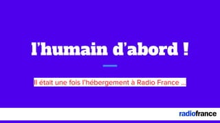l’humain d’abord !
Il était une fois l’hébergement à Radio France ...
 