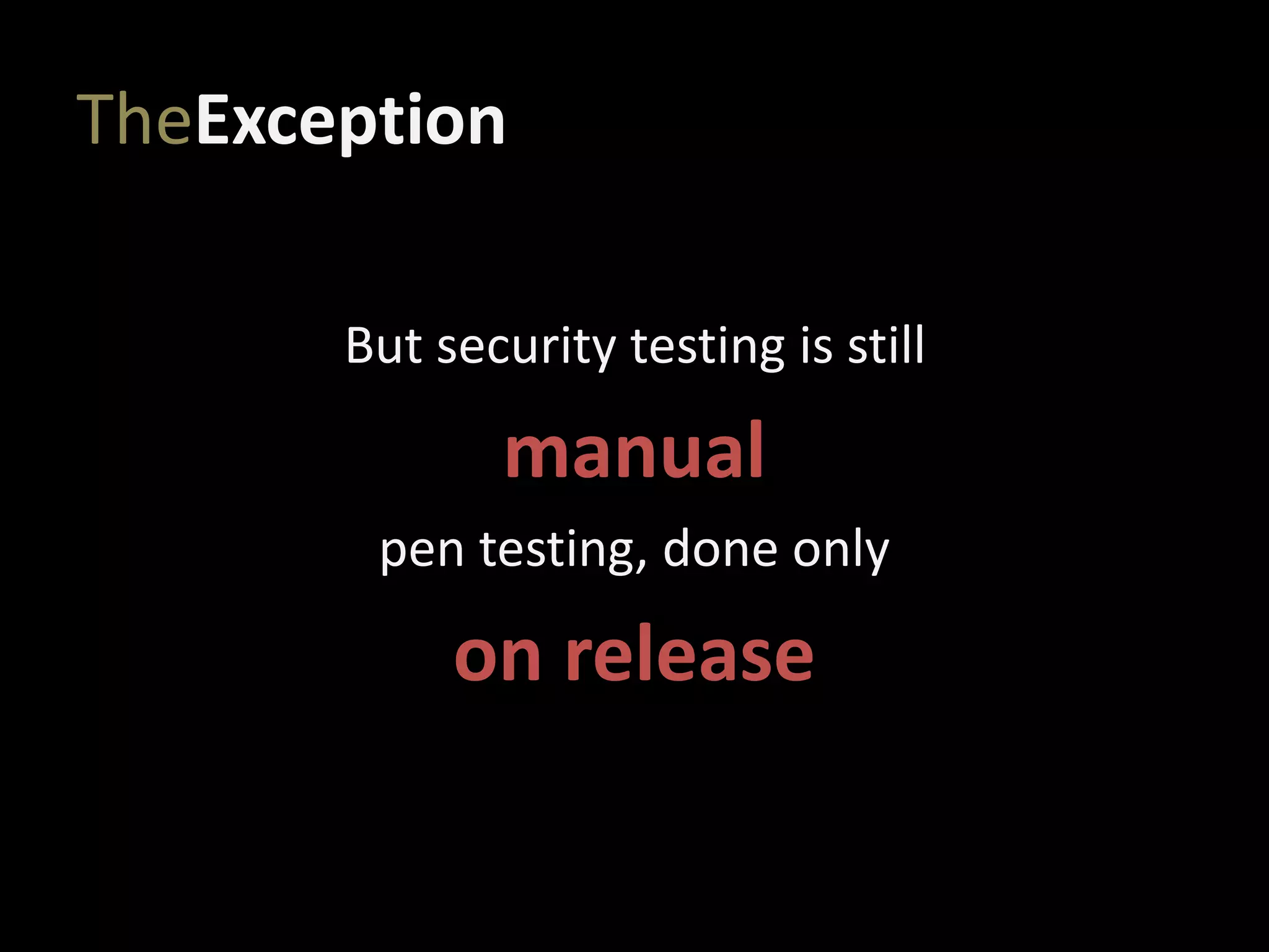 TheException
But security testing is still
manual
pen testing, done only
on release
 