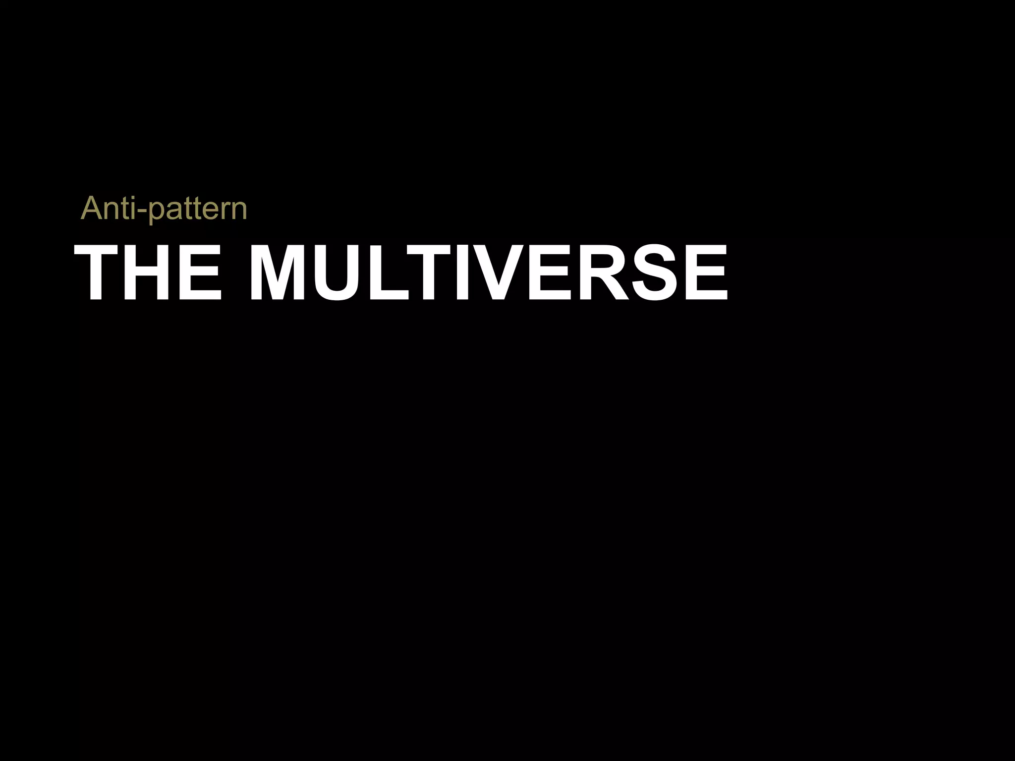 THE MULTIVERSE
Anti-pattern
 