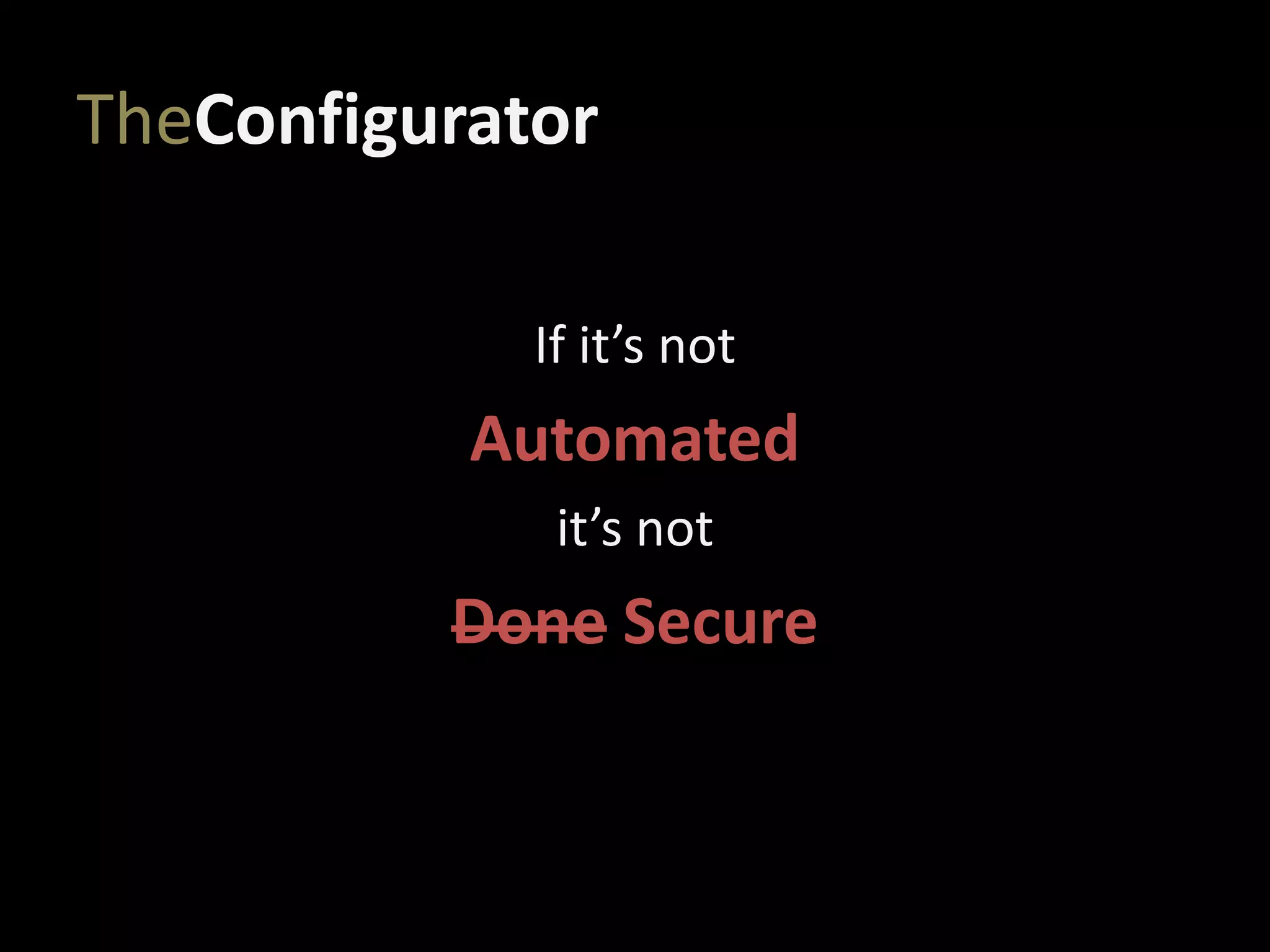 TheConfigurator
If it’s not
Automated
it’s not
Done Secure
 