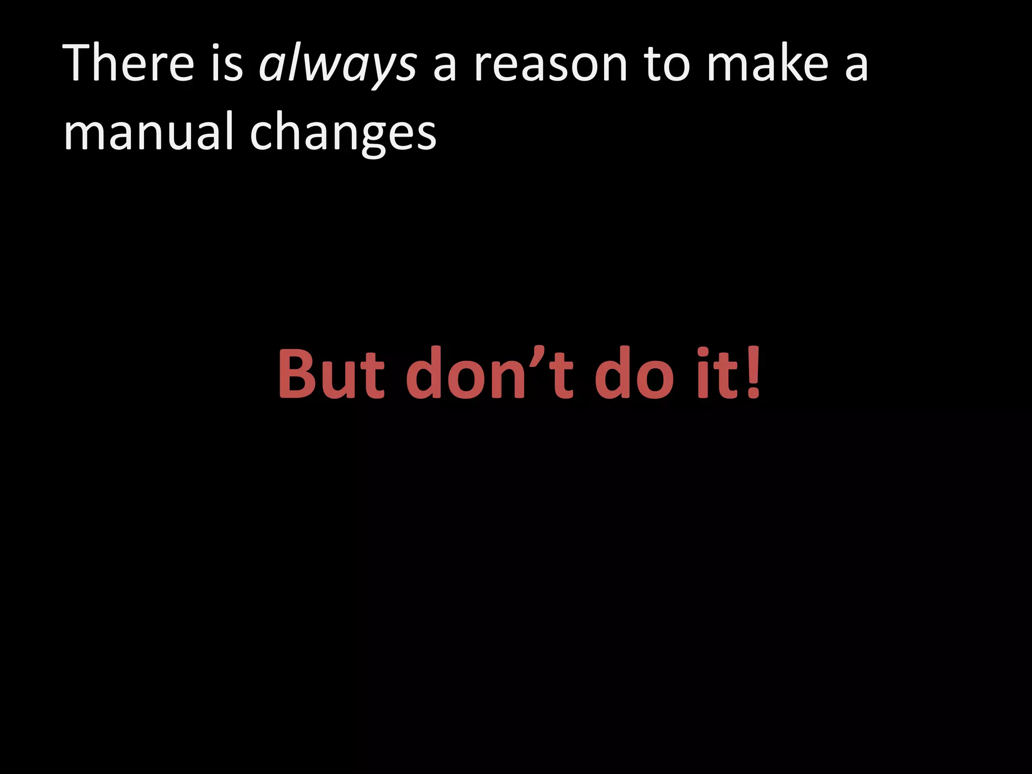 There is always a reason to make a
manual changes
But don’t do it!
 