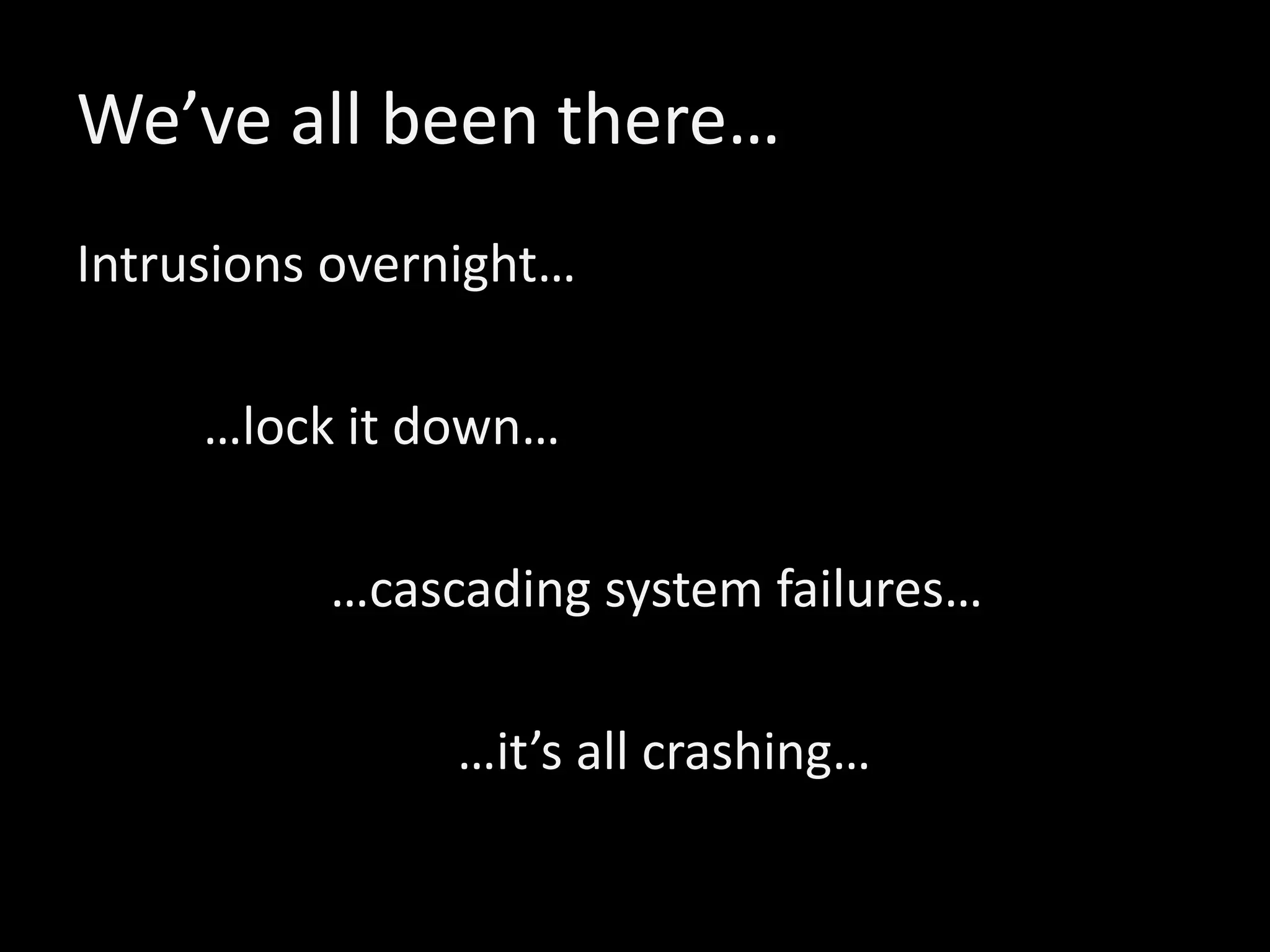 We’ve all been there…
Intrusions overnight…
…lock it down…
…cascading system failures…
…it’s all crashing…
 