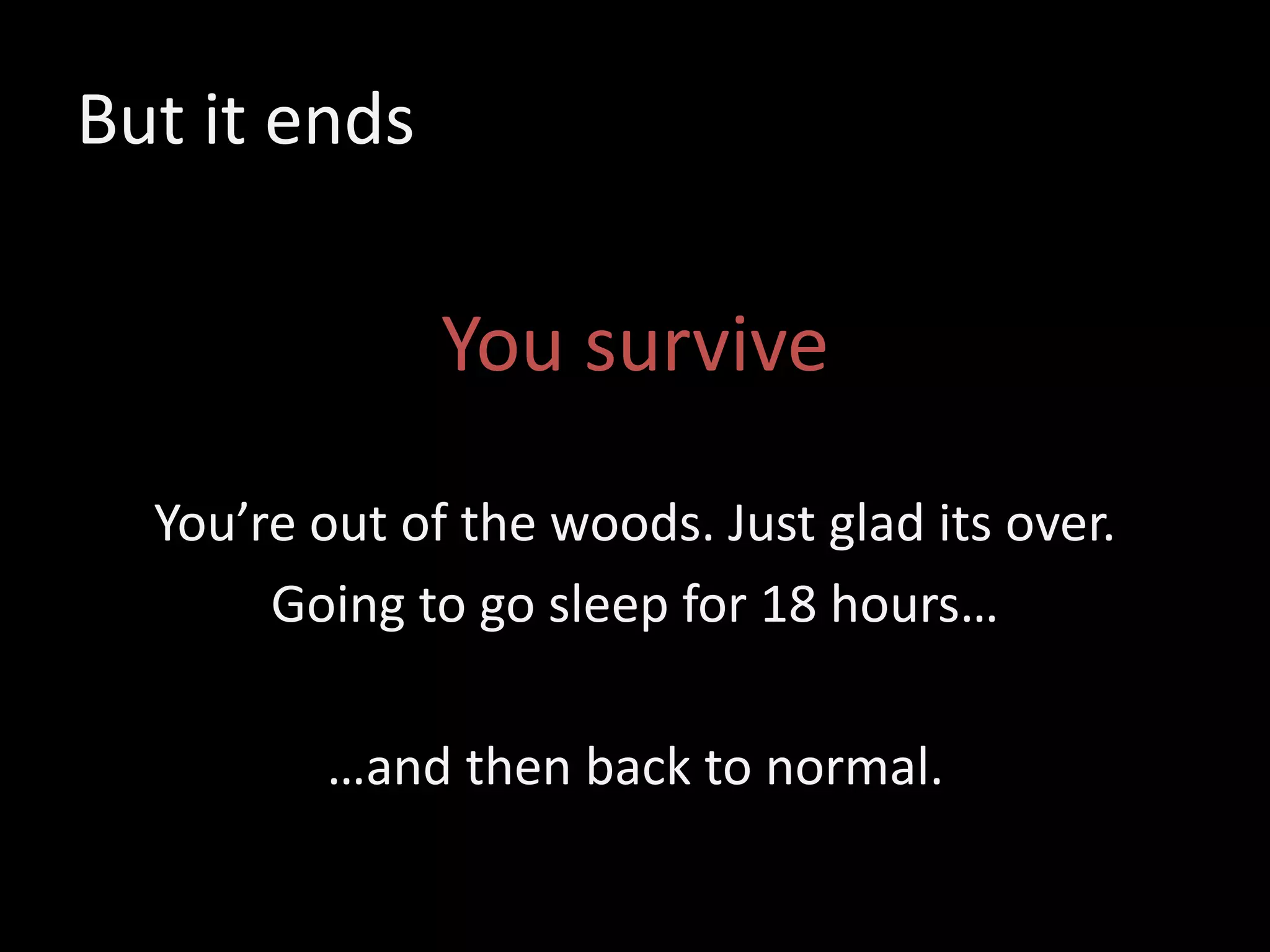 But it ends
You survive
You’re out of the woods. Just glad its over.
Going to go sleep for 18 hours…
…and then back to normal.
 