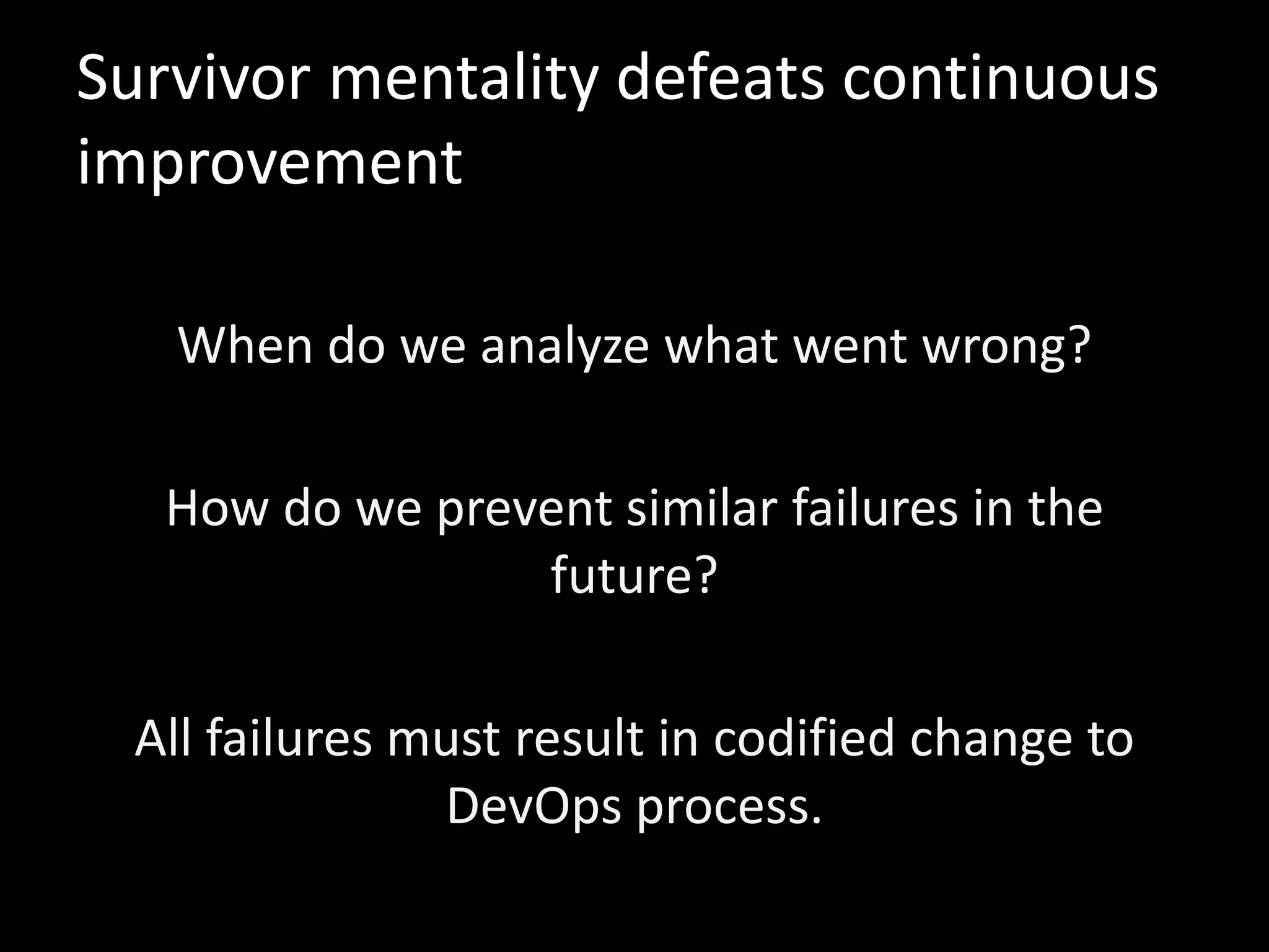 Survivor mentality defeats continuous
improvement
When do we analyze what went wrong?
How do we prevent similar failures in the
future?
All failures must result in codified change to
DevOps process.
 