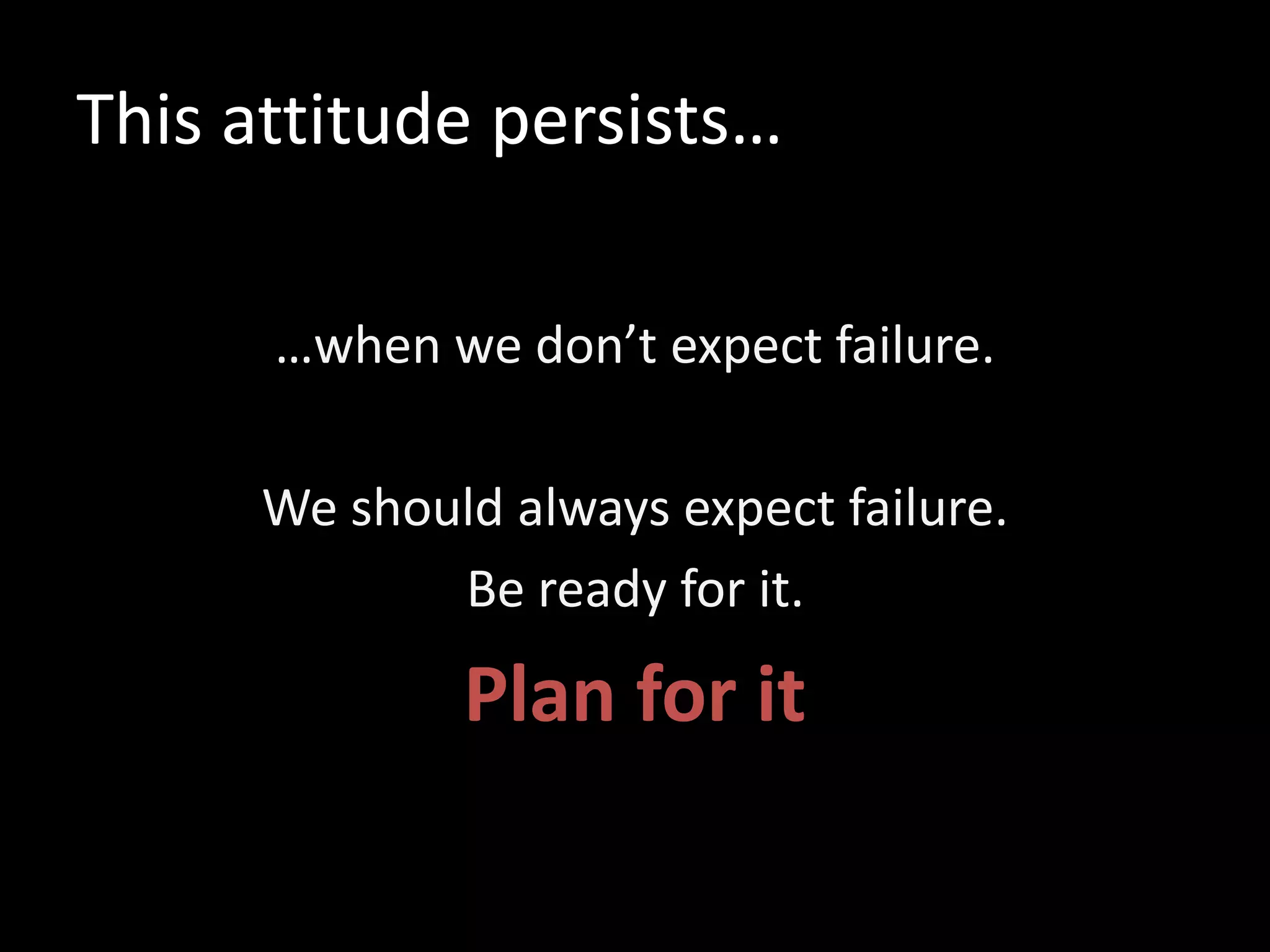 This attitude persists…
…when we don’t expect failure.
We should always expect failure.
Be ready for it.
Plan for it
 
