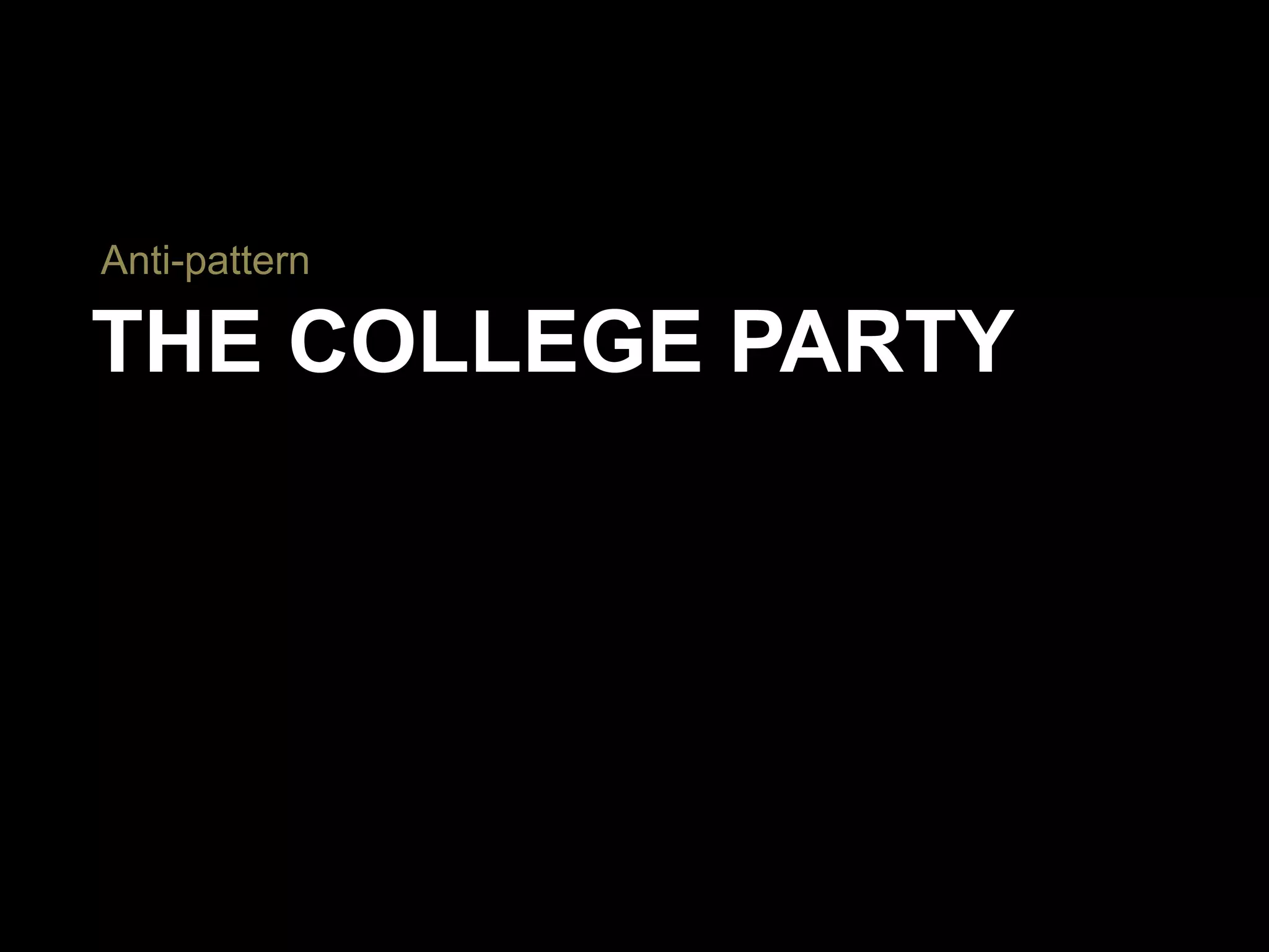 THE COLLEGE PARTY
Anti-pattern
 