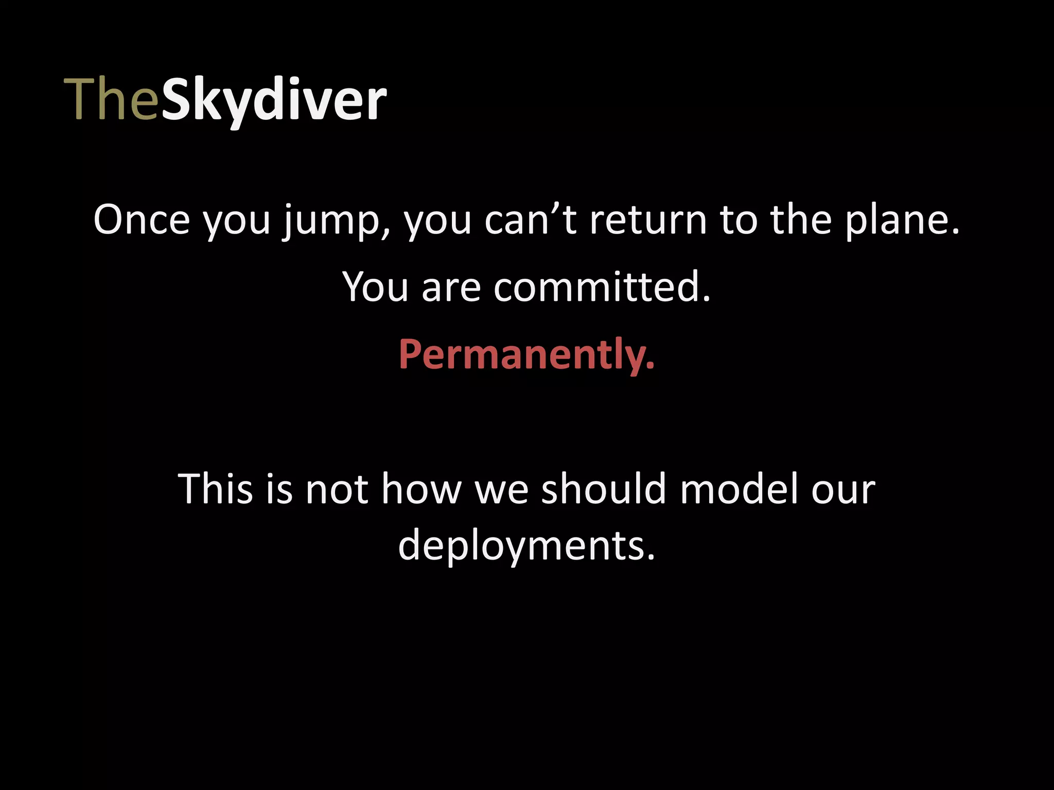 TheSkydiver
Once you jump, you can’t return to the plane.
You are committed.
Permanently.
This is not how we should model our
deployments.
 