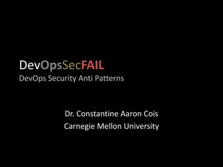 DevOpsSecFAIL
DevOps Security Anti Patterns
Dr. Constantine Aaron Cois
Carnegie Mellon University
 