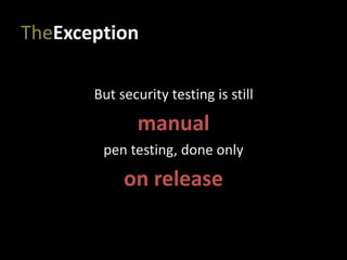 TheException
But security testing is still
manual
pen testing, done only
on release
 