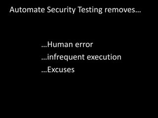 Automate Security Testing removes…
…Human error
…infrequent execution
…Excuses
 