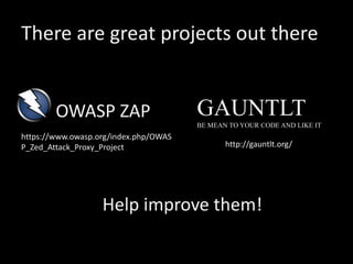 There are great projects out there
OWASP ZAP
https://www.owasp.org/index.php/OWAS
P_Zed_Attack_Proxy_Project http://gauntlt.org/
GAUNTLT
BE MEAN TO YOUR CODE AND LIKE IT
Help improve them!
 