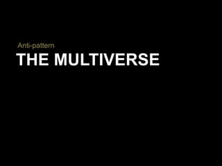 THE MULTIVERSE
Anti-pattern
 