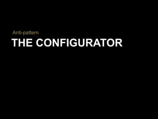 THE CONFIGURATOR
Anti-pattern
 