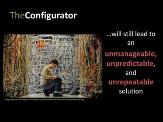 TheConfigurator
…will still lead to
an
unmanageable,
unpredictable,
and
unrepeatable
solution
Image: http://assorted-images.s3.amazonaws.com/datacenterinfrastructure/messy%20data%20center.png
 