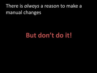 There is always a reason to make a
manual changes
But don’t do it!
 