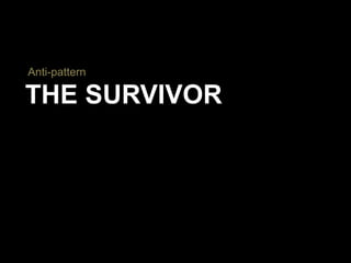 THE SURVIVOR
Anti-pattern
 