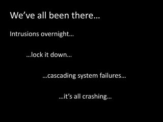 We’ve all been there…
Intrusions overnight…
…lock it down…
…cascading system failures…
…it’s all crashing…
 