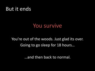 But it ends
You survive
You’re out of the woods. Just glad its over.
Going to go sleep for 18 hours…
…and then back to normal.
 