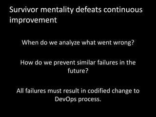 Survivor mentality defeats continuous
improvement
When do we analyze what went wrong?
How do we prevent similar failures in the
future?
All failures must result in codified change to
DevOps process.
 