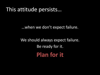 This attitude persists…
…when we don’t expect failure.
We should always expect failure.
Be ready for it.
Plan for it
 