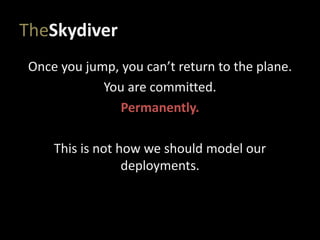 TheSkydiver
Once you jump, you can’t return to the plane.
You are committed.
Permanently.
This is not how we should model our
deployments.
 