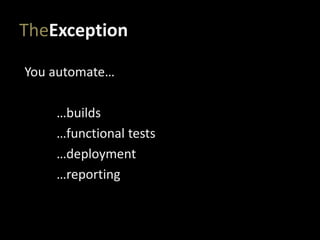 TheException
You automate…
…builds
…functional tests
…deployment
…reporting
 