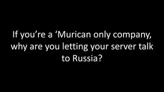 If you’re a ‘Murican only company, 
why are you letting your server talk 
to Russia? 
 