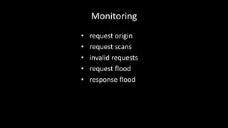 Monitoring 
• request origin 
• request scans 
• invalid requests 
• request flood 
• response flood 
 