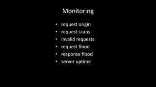 Monitoring 
• request origin 
• request scans 
• invalid requests 
• request flood 
• response flood 
• server uptime 
 