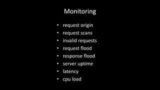 Monitoring 
• request origin 
• request scans 
• invalid requests 
• request flood 
• response flood 
• server uptime 
• latency 
• cpu load 
 