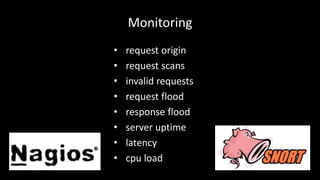 Monitoring 
• request origin 
• request scans 
• invalid requests 
• request flood 
• response flood 
• server uptime 
• latency 
• cpu load 
 